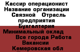 Кассир-операционист › Название организации ­ Связной › Отрасль предприятия ­ Бухгалтерия › Минимальный оклад ­ 35 000 - Все города Работа » Вакансии   . Кемеровская обл.,Прокопьевск г.